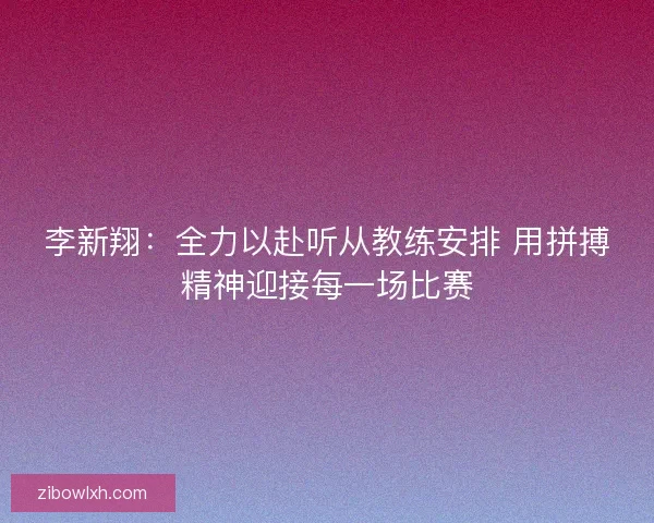 李新翔：全力以赴听从教练安排 用拼搏精神迎接每一场比赛