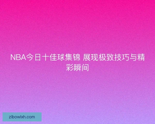 NBA今日十佳球集锦 展现极致技巧与精彩瞬间