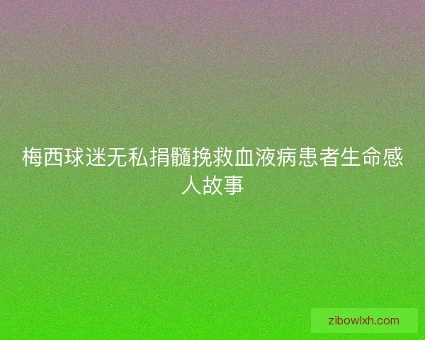 梅西球迷无私捐髓挽救血液病患者生命感人故事