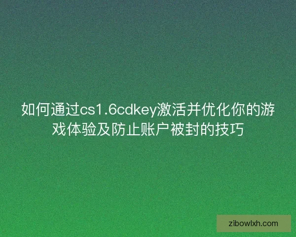 如何通过cs1.6cdkey激活并优化你的游戏体验及防止账户被封的技巧