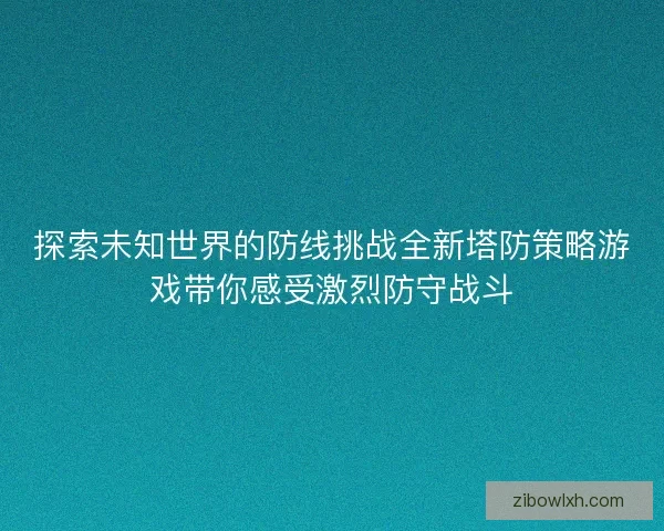 探索未知世界的防线挑战全新塔防策略游戏带你感受激烈防守战斗