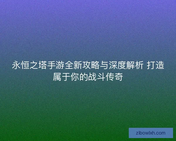 永恒之塔手游全新攻略与深度解析 打造属于你的战斗传奇