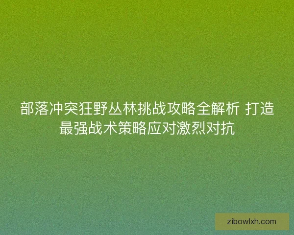 部落冲突狂野丛林挑战攻略全解析 打造最强战术策略应对激烈对抗