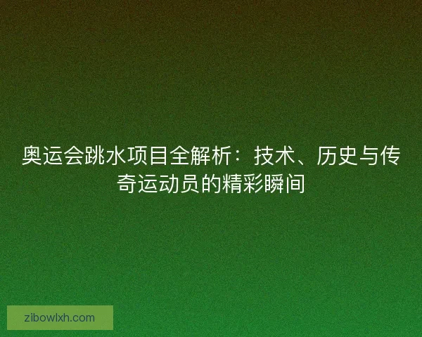 奥运会跳水项目全解析：技术、历史与传奇运动员的精彩瞬间