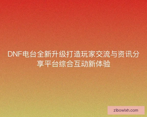 DNF电台全新升级打造玩家交流与资讯分享平台综合互动新体验
