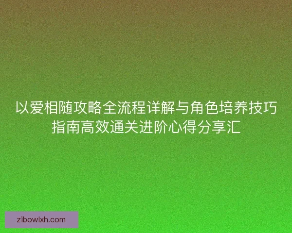 以爱相随攻略全流程详解与角色培养技巧指南高效通关进阶心得分享汇