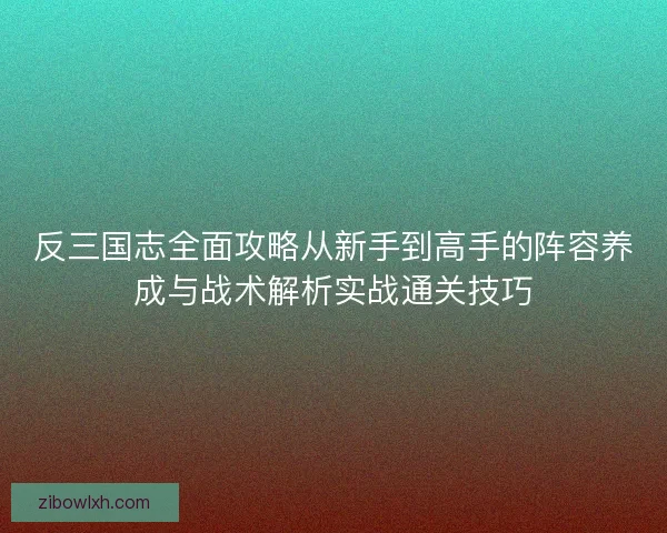 反三国志全面攻略从新手到高手的阵容养成与战术解析实战通关技巧