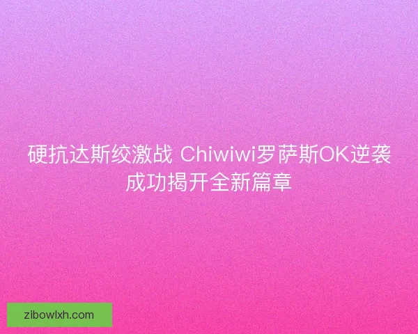 硬抗达斯绞激战 Chiwiwi罗萨斯OK逆袭成功揭开全新篇章