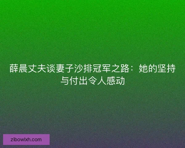 薛晨丈夫谈妻子沙排冠军之路：她的坚持与付出令人感动