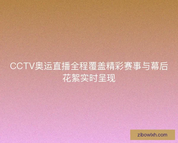 CCTV奥运直播全程覆盖精彩赛事与幕后花絮实时呈现