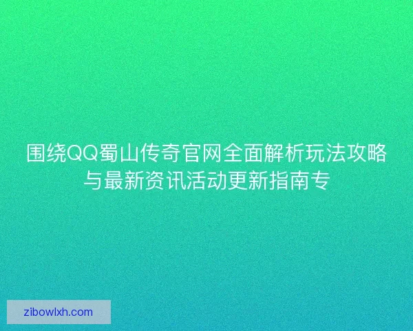 围绕QQ蜀山传奇官网全面解析玩法攻略与最新资讯活动更新指南专