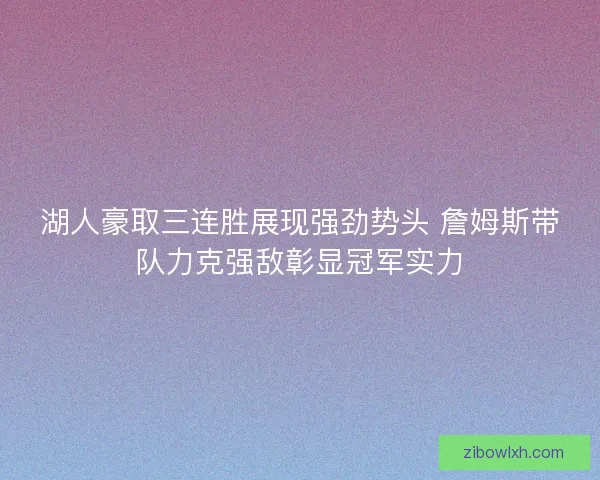 湖人豪取三连胜展现强劲势头 詹姆斯带队力克强敌彰显冠军实力