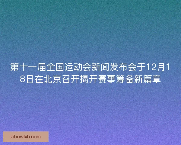 第十一届全国运动会新闻发布会于12月18日在北京召开揭开赛事筹备新篇章