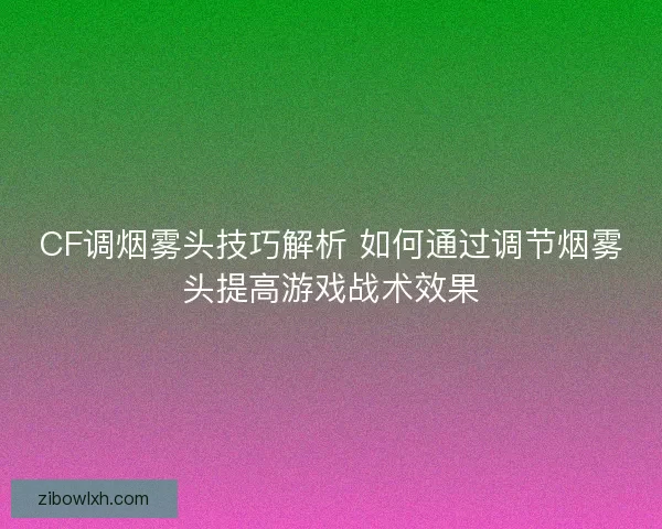 CF调烟雾头技巧解析 如何通过调节烟雾头提高游戏战术效果