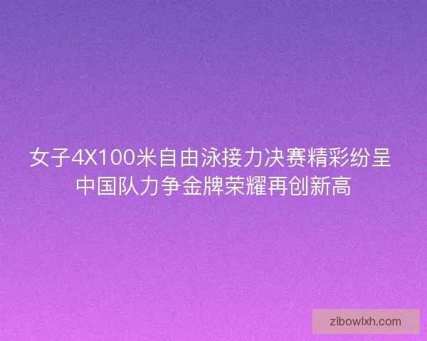 女子4X100米自由泳接力决赛精彩纷呈 中国队力争金牌荣耀再创新高