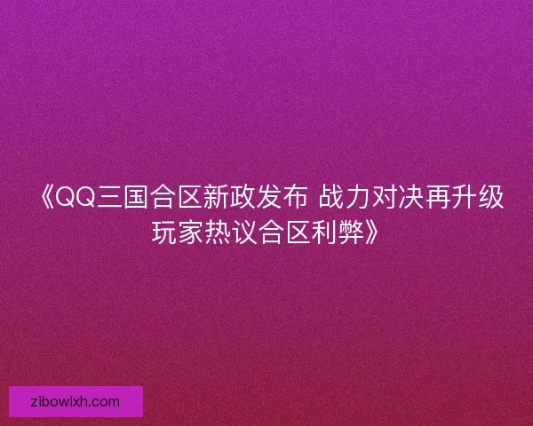 《QQ三国合区新政发布 战力对决再升级 玩家热议合区利弊》