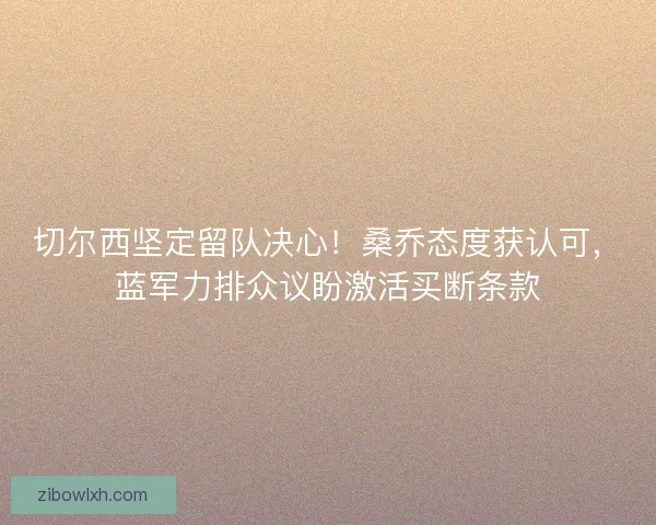 切尔西坚定留队决心！桑乔态度获认可，蓝军力排众议盼激活买断条款