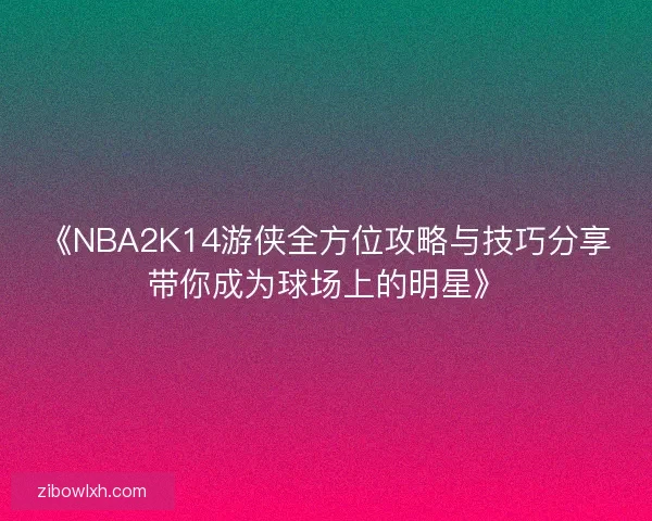 《NBA2K14游侠全方位攻略与技巧分享带你成为球场上的明星》