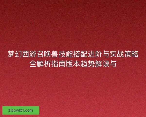梦幻西游召唤兽技能搭配进阶与实战策略全解析指南版本趋势解读与